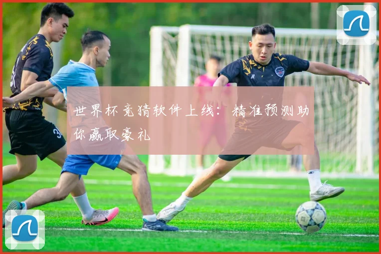 世界杯竞猜软件上线:精准预测助你赢取豪礼