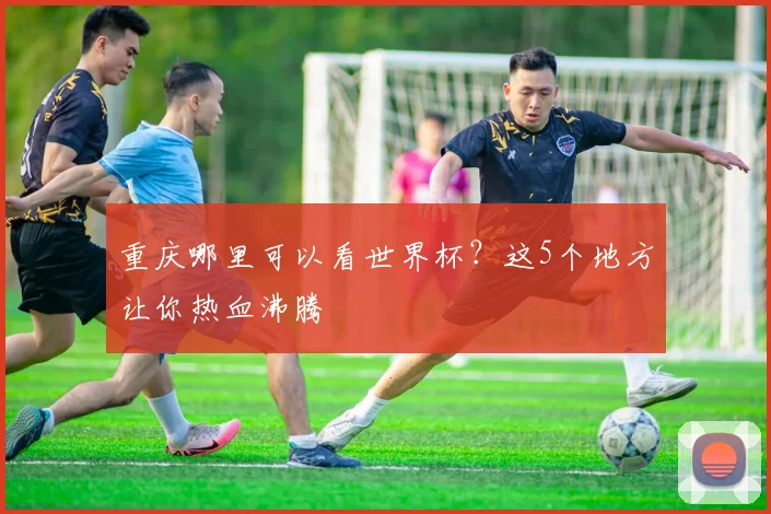 重庆哪里可以看世界杯？这5个地方让你热血沸腾
