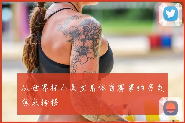 从世界杯小美女看体育赛事的另类焦点转移