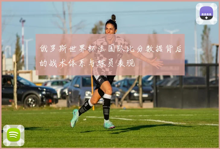 俄罗斯世界杯法国队比分数据背后的战术体系与球员表现