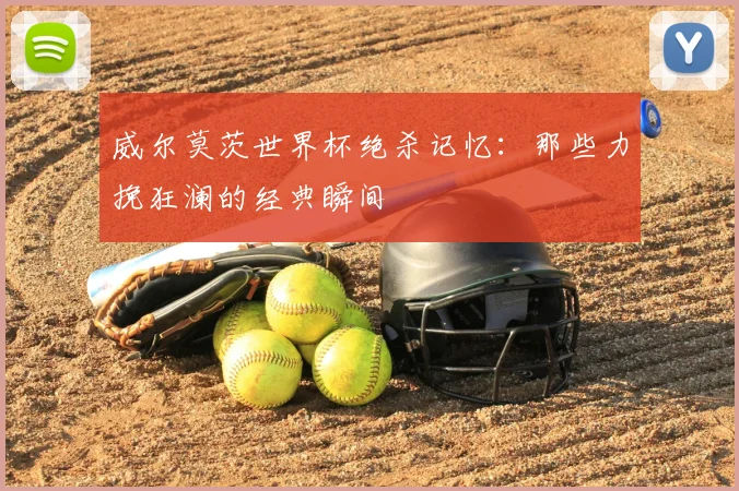 威尔莫茨世界杯绝杀记忆：那些力挽狂澜的经典瞬间