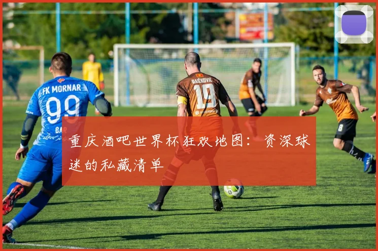 重庆酒吧世界杯狂欢地图：资深球迷的私藏清单