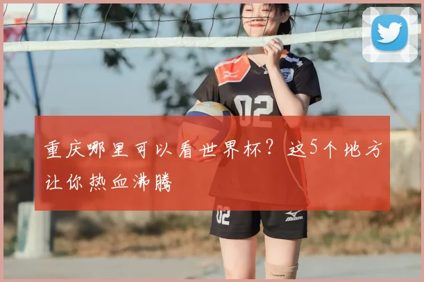 重庆哪里可以看世界杯？这5个地方让你热血沸腾