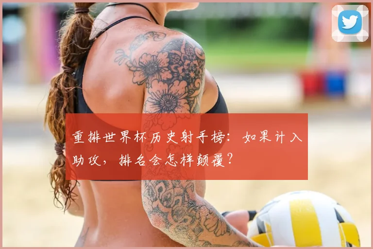 重排世界杯历史射手榜：如果计入助攻，排名会怎样颠覆？