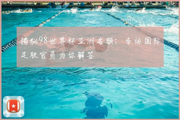 揭秘98世界杯亚洲名额：专访国际足联官员为你解答
