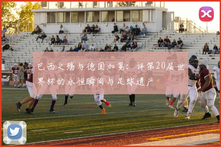 巴西之殇与德国加冕:评第20届世界杯的永恒瞬间与足球遗产