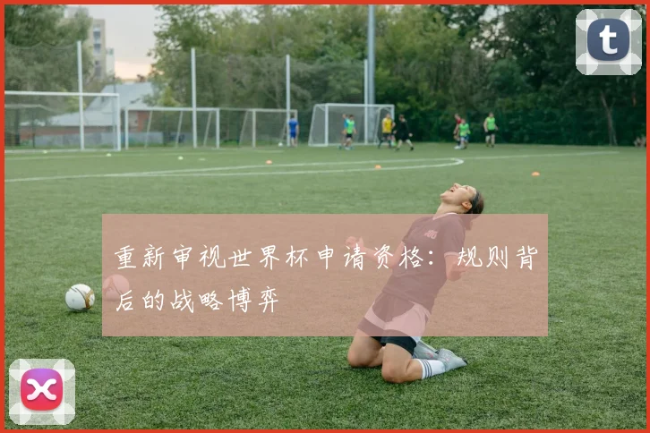 重新审视世界杯申请资格：规则背后的战略博弈
