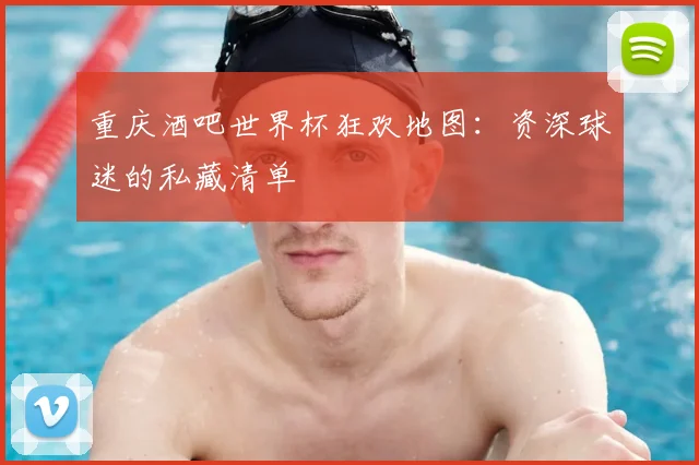 重庆酒吧世界杯狂欢地图：资深球迷的私藏清单