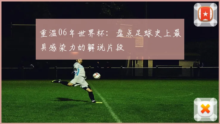 重温06年世界杯：盘点足球史上最具感染力的解说片段