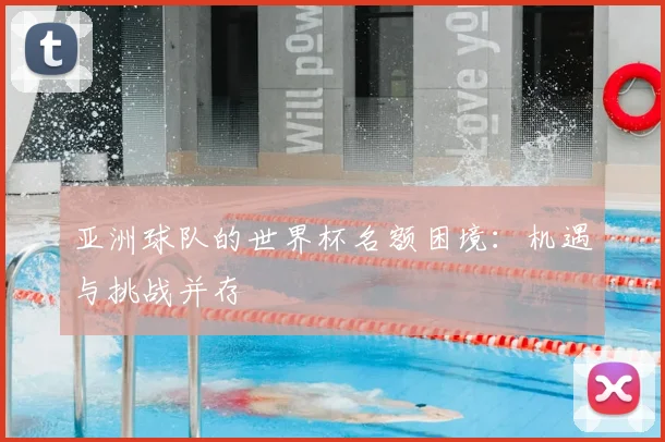 亚洲球队的世界杯名额困境：机遇与挑战并存