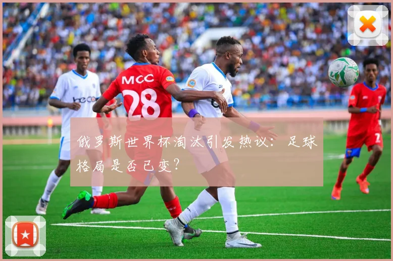 俄罗斯世界杯淘汰引发热议：足球格局是否已变？