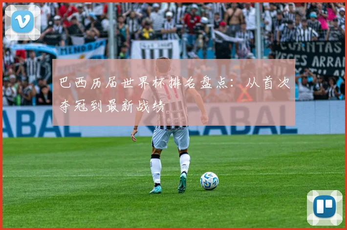 巴西历届世界杯排名盘点:从首次夺冠到最新战绩