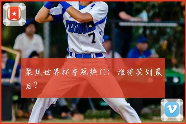聚焦世界杯夺冠热门：谁将笑到最后？
