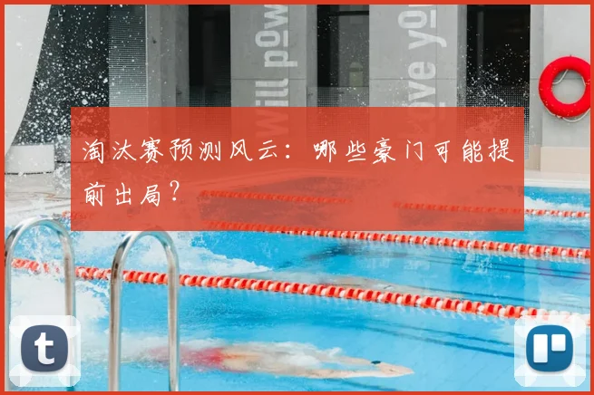 淘汰赛预测风云：哪些豪门可能提前出局？
