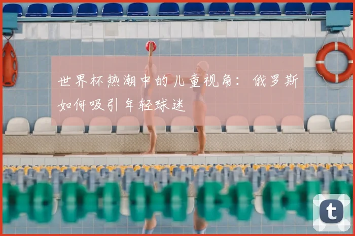 世界杯热潮中的儿童视角:俄罗斯如何吸引年轻球迷