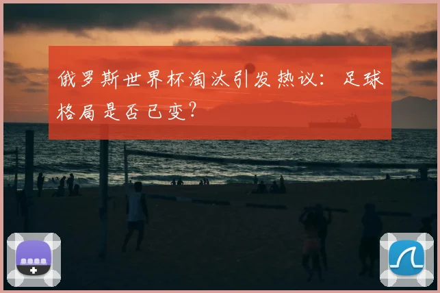 俄罗斯世界杯淘汰引发热议：足球格局是否已变？