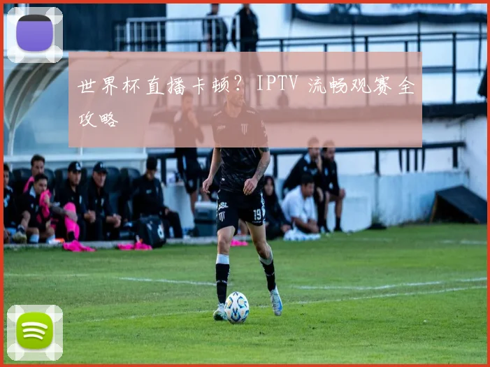 世界杯直播卡顿?IPTV 流畅观赛全攻略