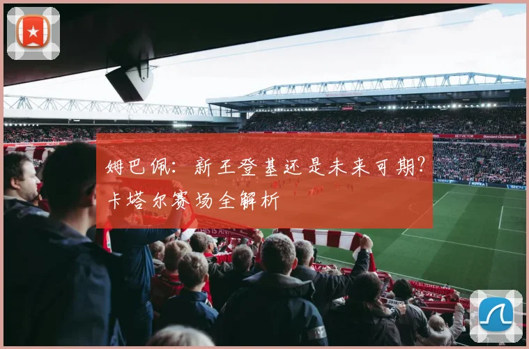 姆巴佩：新王登基还是未来可期？卡塔尔赛场全解析
