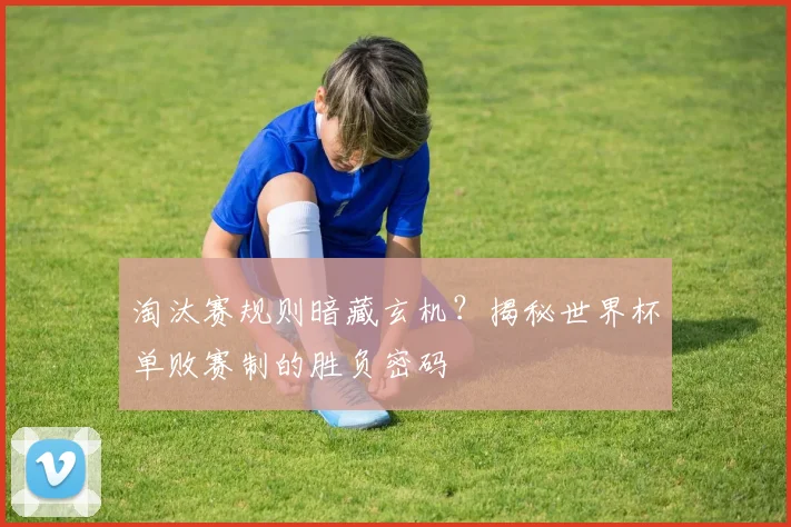淘汰赛规则暗藏玄机？揭秘世界杯单败赛制的胜负密码