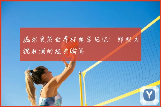 威尔莫茨世界杯绝杀记忆：那些力挽狂澜的经典瞬间