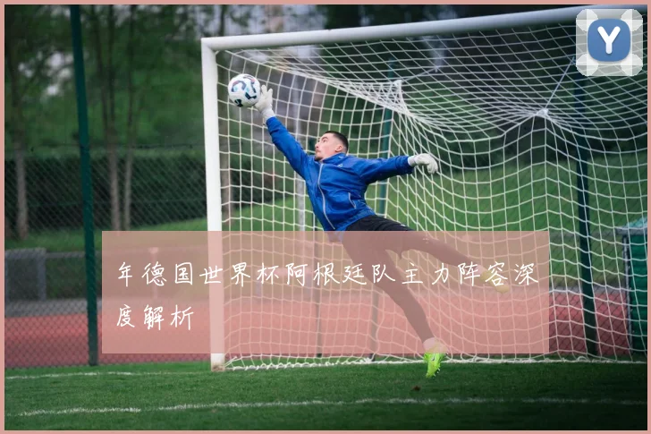 年德国世界杯阿根廷队主力阵容深度解析