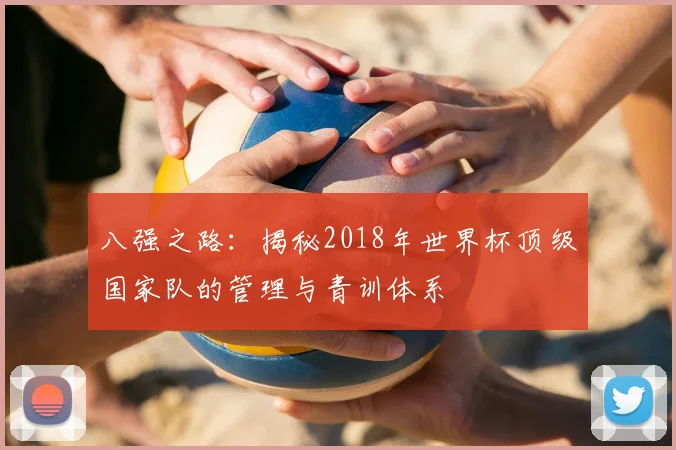 八强之路:揭秘2018年世界杯顶级国家队的管理与青训体系