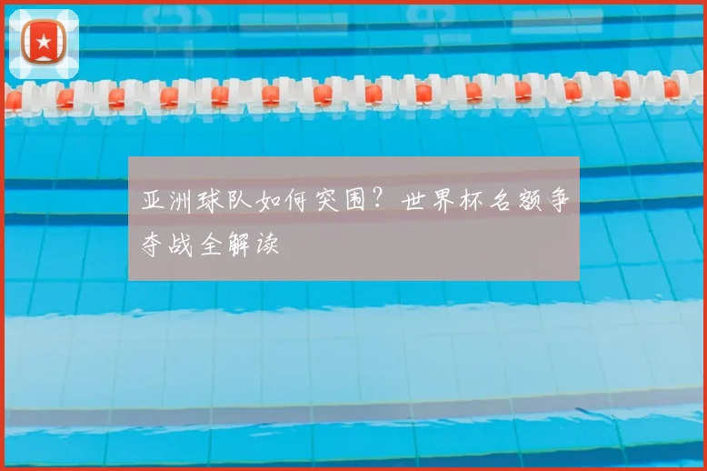 亚洲球队如何突围？世界杯名额争夺战全解读
