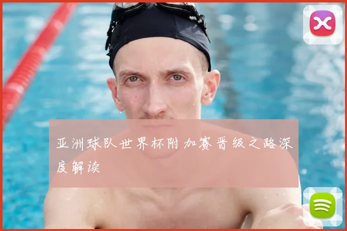 亚洲球队世界杯附加赛晋级之路深度解读