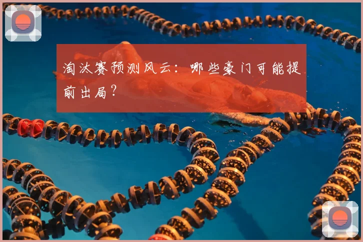 淘汰赛预测风云：哪些豪门可能提前出局？