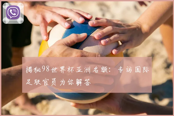 揭秘98世界杯亚洲名额：专访国际足联官员为你解答