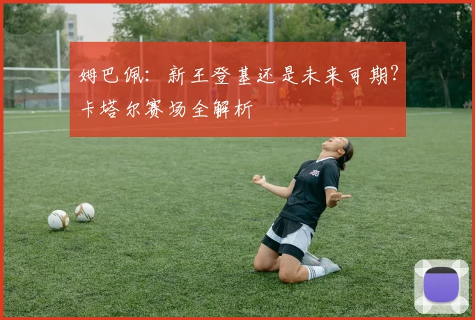 姆巴佩：新王登基还是未来可期？卡塔尔赛场全解析