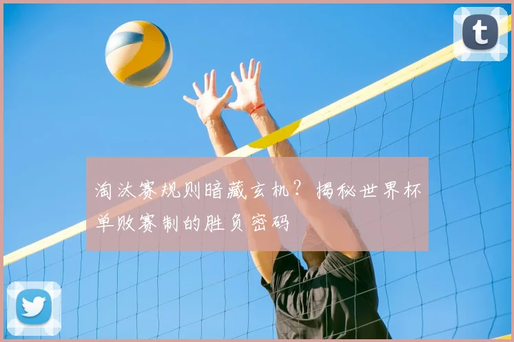 淘汰赛规则暗藏玄机？揭秘世界杯单败赛制的胜负密码