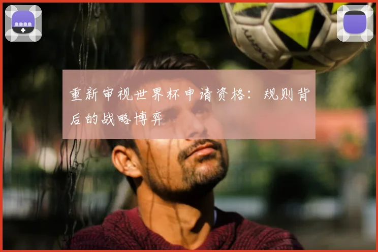 重新审视世界杯申请资格：规则背后的战略博弈