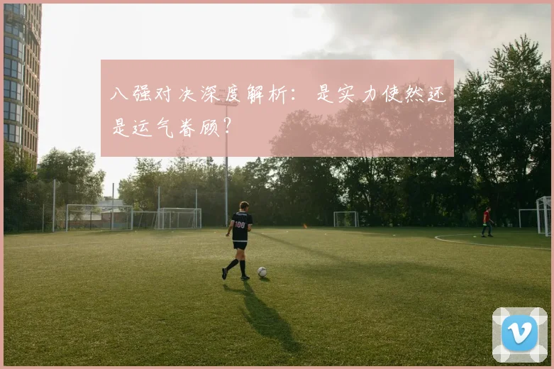 八强对决深度解析:是实力使然还是运气眷顾?