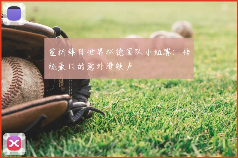 重析韩日世界杯德国队小组赛：传统豪门的意外滑铁卢