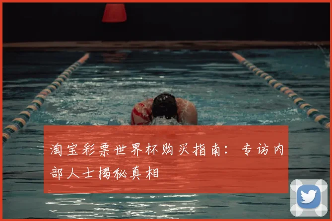 淘宝彩票世界杯购买指南：专访内部人士揭秘真相