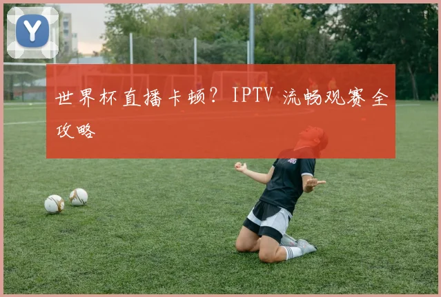 世界杯直播卡顿?IPTV 流畅观赛全攻略