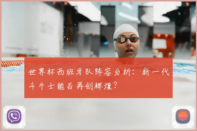世界杯西班牙队阵容分析：新一代斗牛士能否再创辉煌？