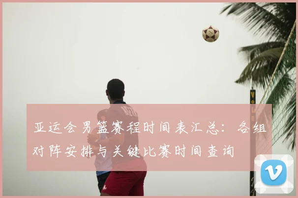亚运会男篮赛程时间表汇总：各组对阵安排与关键比赛时间查询