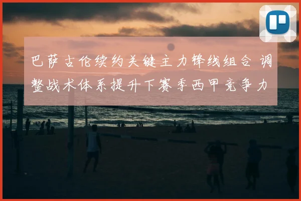 巴萨古伦续约关键主力锋线组合 调整战术体系提升下赛季西甲竞争力