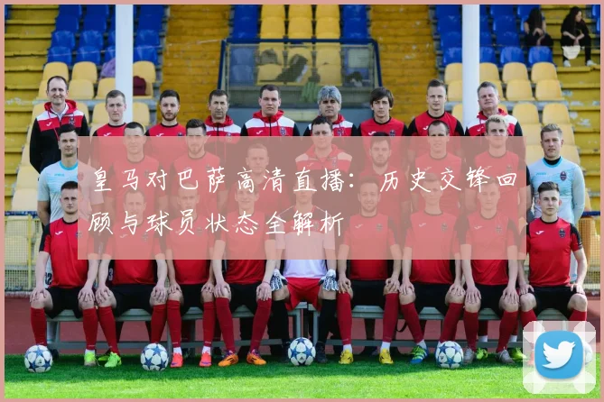 皇马对巴萨高清直播：历史交锋回顾与球员状态全解析