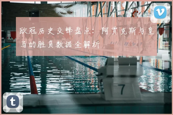 欧冠历史交锋盘点：阿贾克斯与皇马的胜负数据全解析