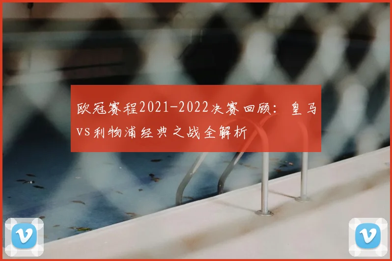 欧冠赛程2021-2022决赛回顾：皇马vs利物浦经典之战全解析