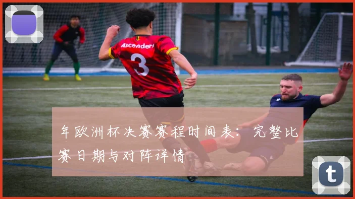 年欧洲杯决赛赛程时间表：完整比赛日期与对阵详情