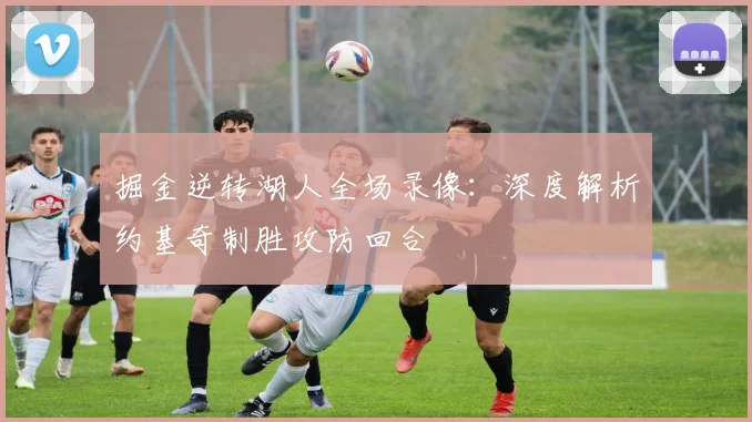 掘金逆转湖人全场录像：深度解析约基奇制胜攻防回合