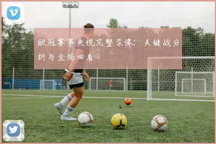 欧冠赛事央视完整录像：关键战分析与全场回看