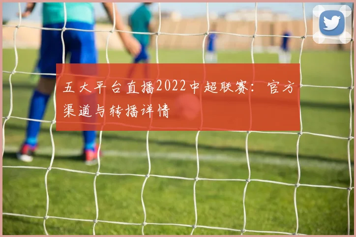 五大平台直播2022中超联赛：官方渠道与转播详情