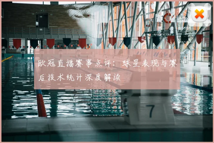 欧冠直播赛事点评：球星表现与赛后技术统计深度解读