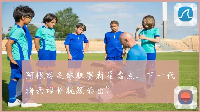 阿根廷足球联赛新星盘点：下一代梅西谁将脱颖而出？