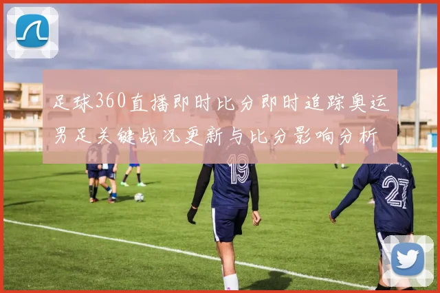 足球360直播即时比分即时追踪奥运男足关键战况更新与比分影响分析